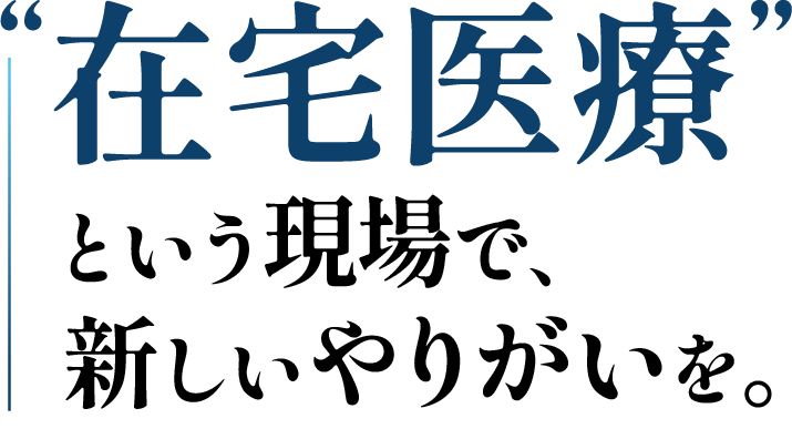 在宅医療という現場で、新しいやりがいを。